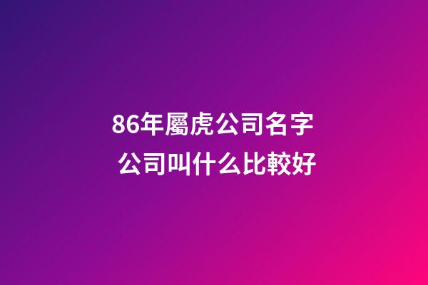 86年屬虎公司名字 公司叫什么比較好-第1張-公司起名-玄機派